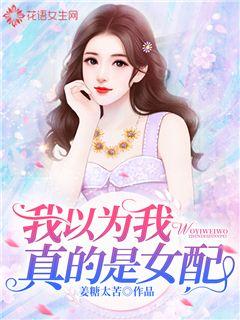 我以为我真的是女配无弹窗,我以为我真的是女配最新章节阅读,我
